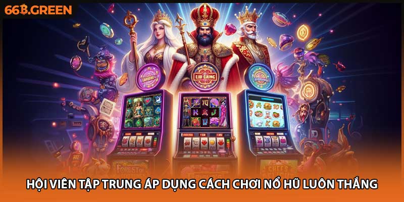 Hội viên tập trung áp dụng cách chơi nổ hũ luôn thắng
